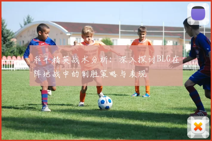 和平精英战术分析：深入探讨BLG在阵地战中的制胜策略与表现
