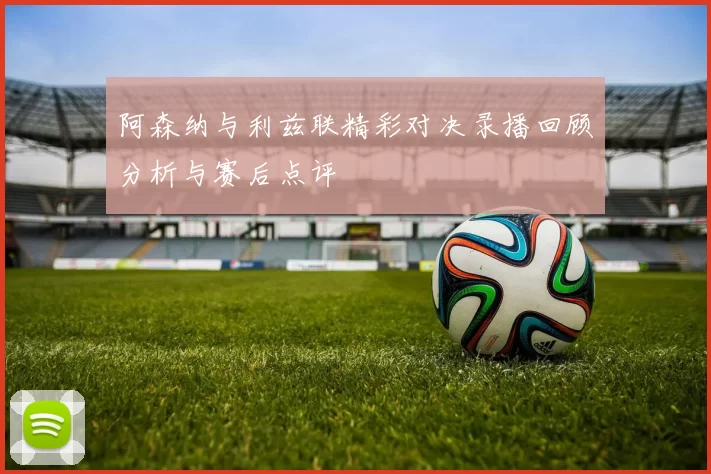 阿森纳与利兹联精彩对决录播回顾分析与赛后点评