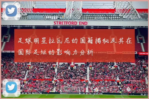 足球明星拉瓦尼的国籍揭秘及其在国际足坛的影响力分析