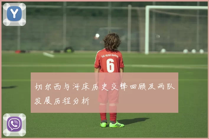 切尔西与河床历史交锋回顾及两队发展历程分析