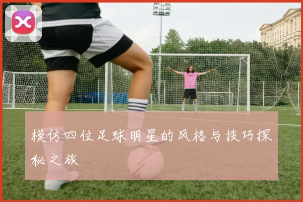 模仿四位足球明星的风格与技巧探秘之旅