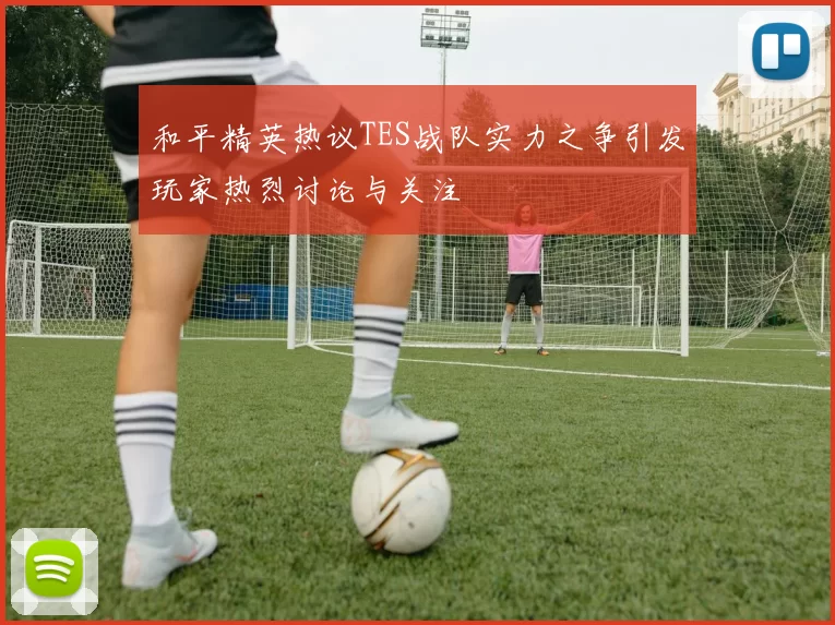 和平精英热议TES战队实力之争引发玩家热烈讨论与关注