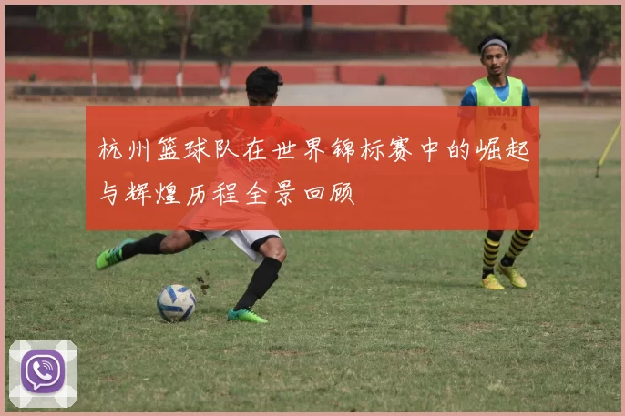 杭州篮球队在世界锦标赛中的崛起与辉煌历程全景回顾