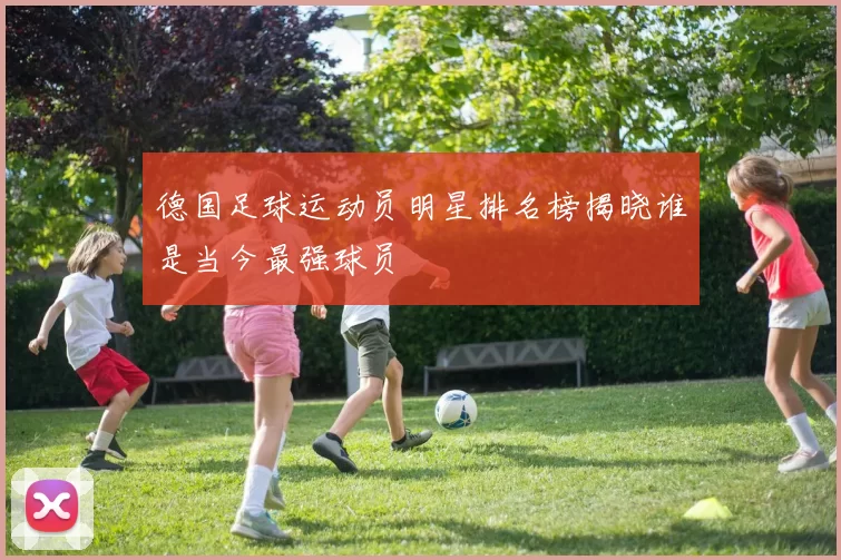 德国足球运动员明星排名榜揭晓谁是当今最强球员