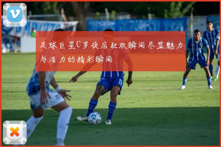 足球巨星C罗夜店狂欢瞬间尽显魅力与活力的精彩瞬间