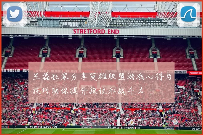 王磊独家分享英雄联盟游戏心得与技巧助你提升段位和战斗力