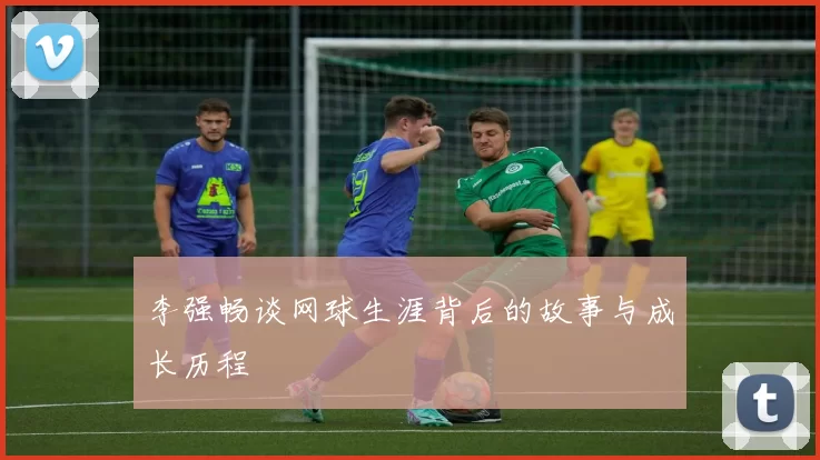 李强畅谈网球生涯背后的故事与成长历程
