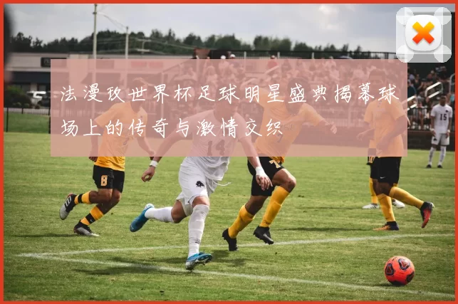 法漫玫世界杯足球明星盛典揭幕球场上的传奇与激情交织