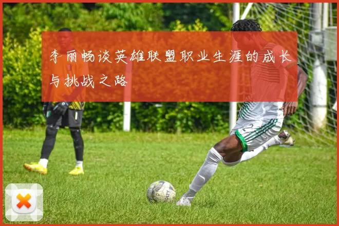 李丽畅谈英雄联盟职业生涯的成长与挑战之路