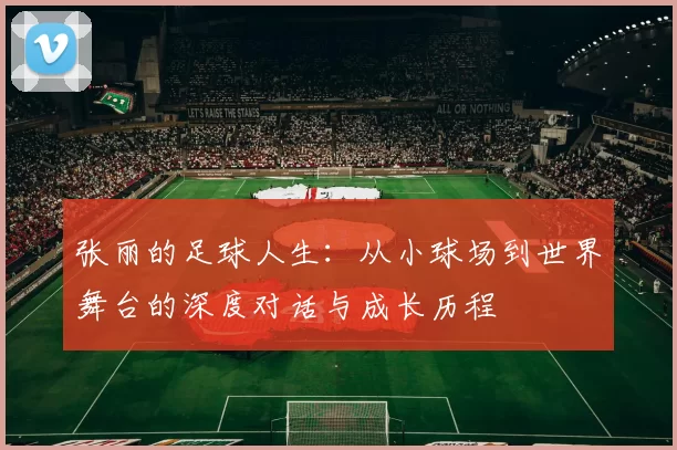 张丽的足球人生：从小球场到世界舞台的深度对话与成长历程