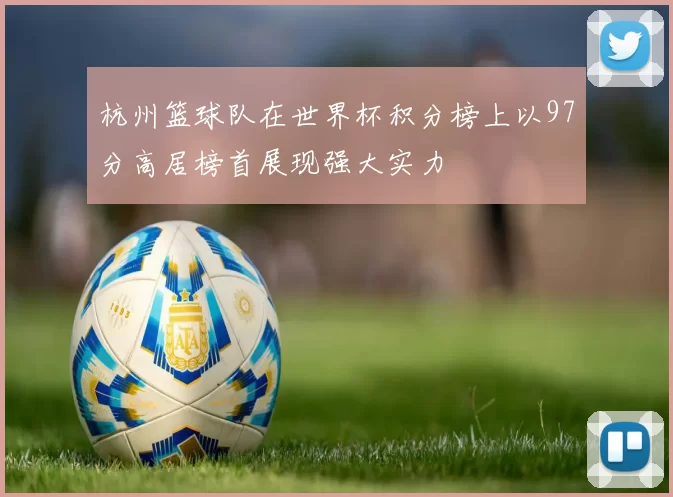 杭州篮球队在世界杯积分榜上以97分高居榜首展现强大实力
