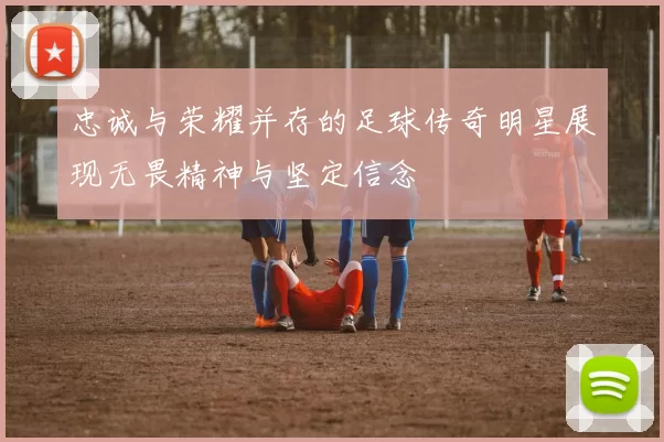忠诚与荣耀并存的足球传奇明星展现无畏精神与坚定信念