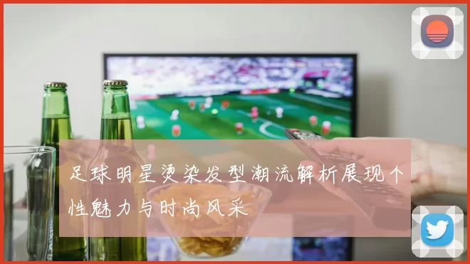 足球明星烫染发型潮流解析展现个性魅力与时尚风采