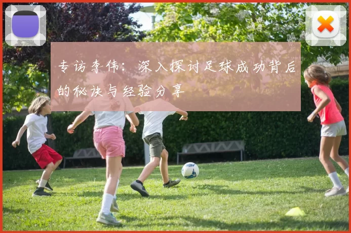 专访李伟：深入探讨足球成功背后的秘诀与经验分享
