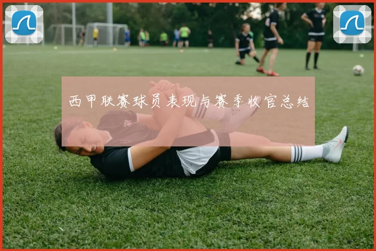 西甲联赛球员表现与赛季收官总结