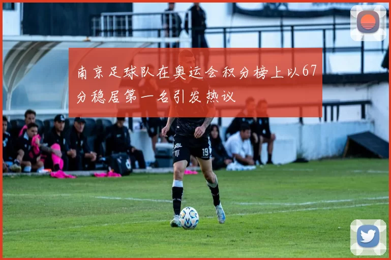 南京足球队在奥运会积分榜上以67分稳居第一名引发热议