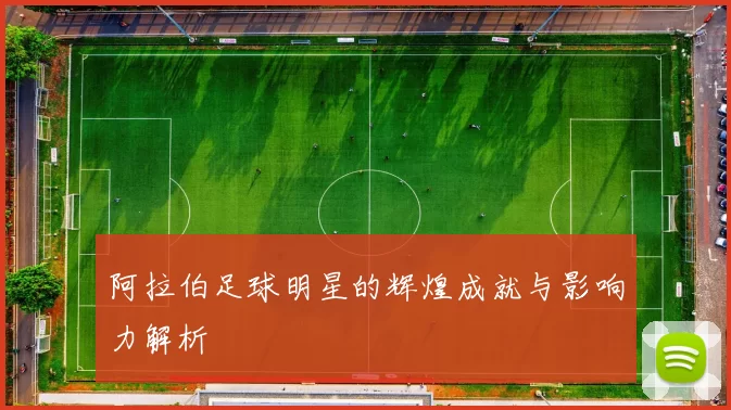 阿拉伯足球明星的辉煌成就与影响力解析