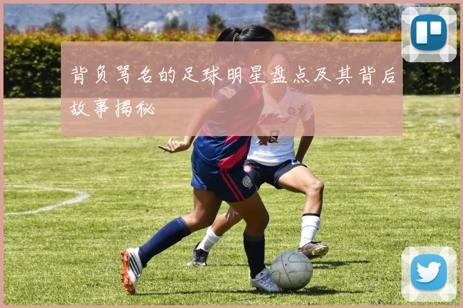 背负骂名的足球明星盘点及其背后故事揭秘