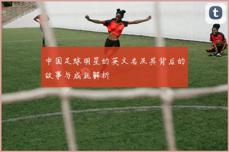 中国足球明星的英文名及其背后的故事与成就解析