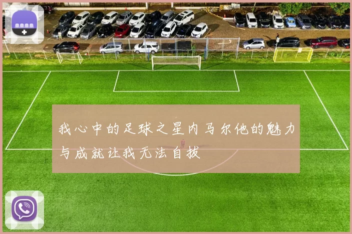 我心中的足球之星内马尔他的魅力与成就让我无法自拔