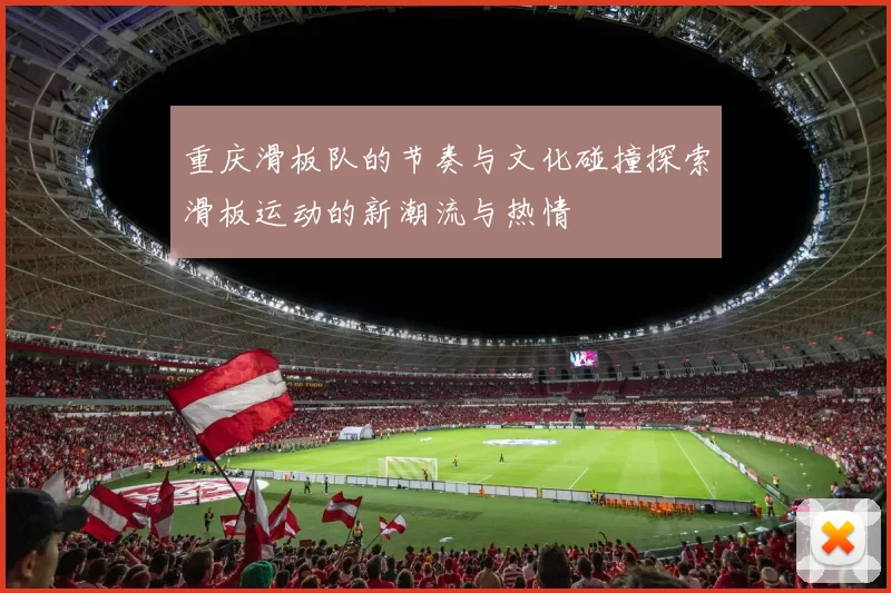 重庆滑板队的节奏与文化碰撞探索滑板运动的新潮流与热情