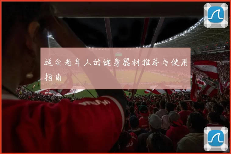适合老年人的健身器材推荐与使用指南