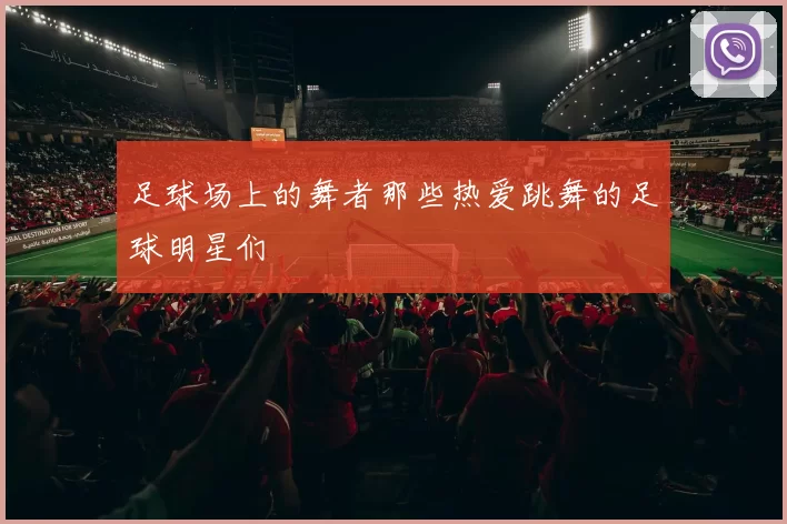 足球场上的舞者那些热爱跳舞的足球明星们