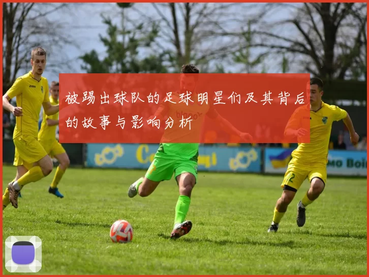 被踢出球队的足球明星们及其背后的故事与影响分析