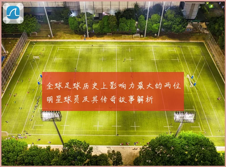全球足球历史上影响力最大的两位明星球员及其传奇故事解析