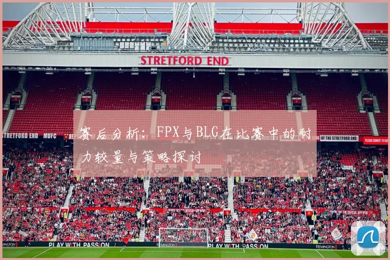 赛后分析：FPX与BLG在比赛中的耐力较量与策略探讨