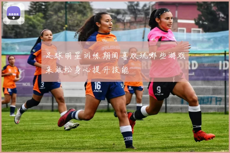 足球明星训练期间喜欢玩哪些游戏来放松身心提升技能