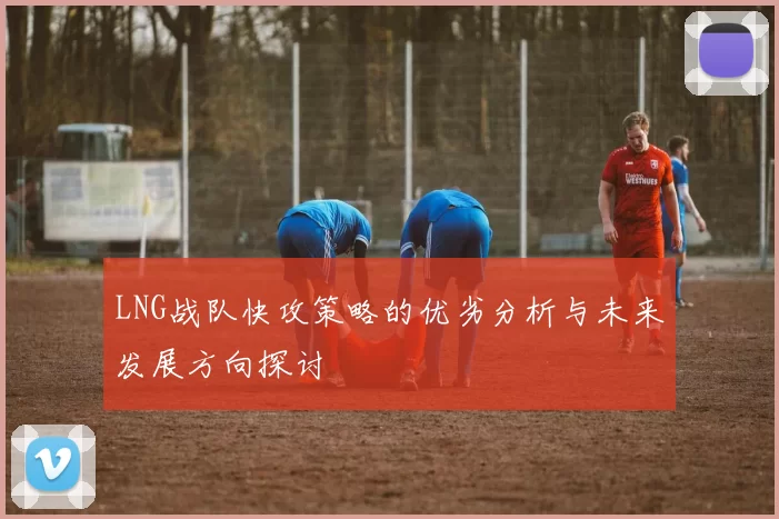 LNG战队快攻策略的优劣分析与未来发展方向探讨