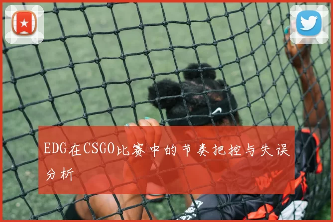 EDG在CSGO比赛中的节奏把控与失误分析