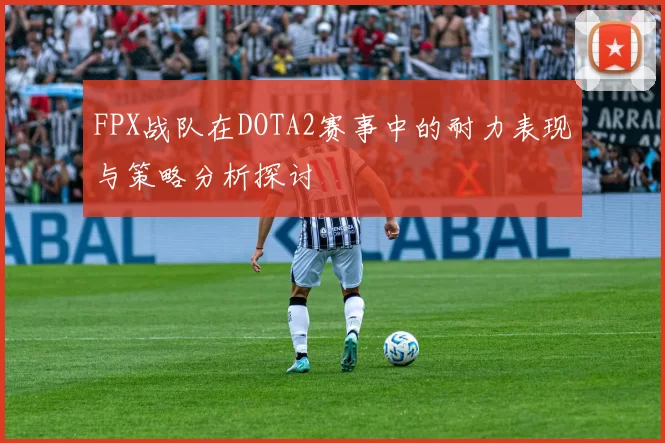 FPX战队在DOTA2赛事中的耐力表现与策略分析探讨