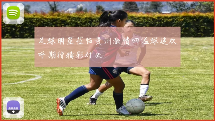 足球明星莅临贵州激情四溢球迷欢呼期待精彩对决