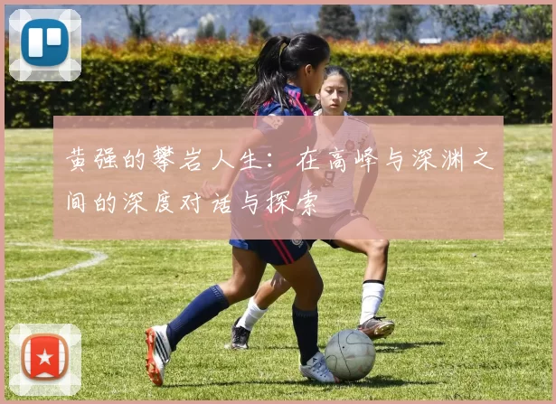 黄强的攀岩人生：在高峰与深渊之间的深度对话与探索