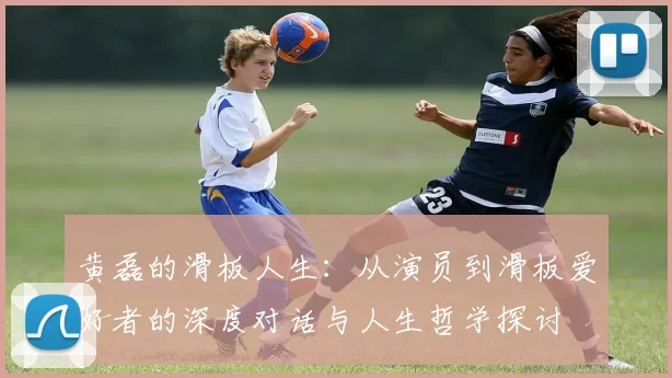 黄磊的滑板人生：从演员到滑板爱好者的深度对话与人生哲学探讨