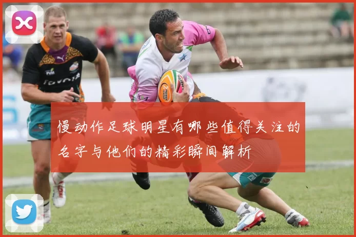 慢动作足球明星有哪些值得关注的名字与他们的精彩瞬间解析