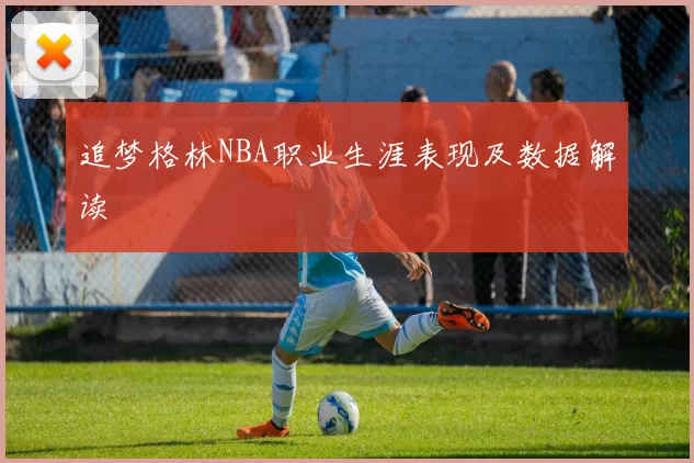 追梦格林NBA职业生涯表现及数据解读