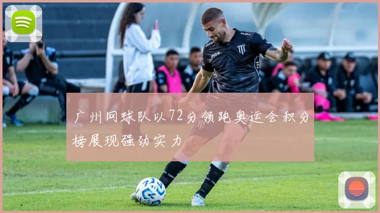 广州网球队以72分领跑奥运会积分榜展现强劲实力