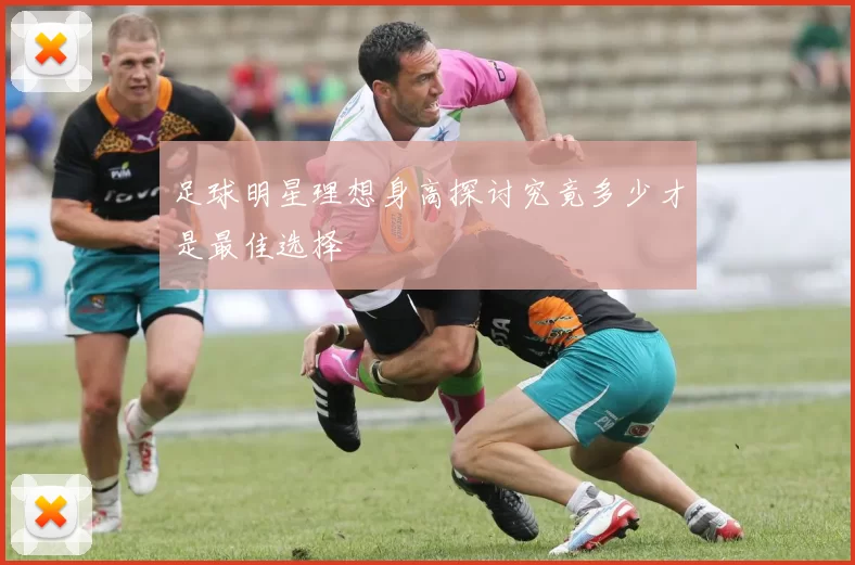 足球明星理想身高探讨究竟多少才是最佳选择