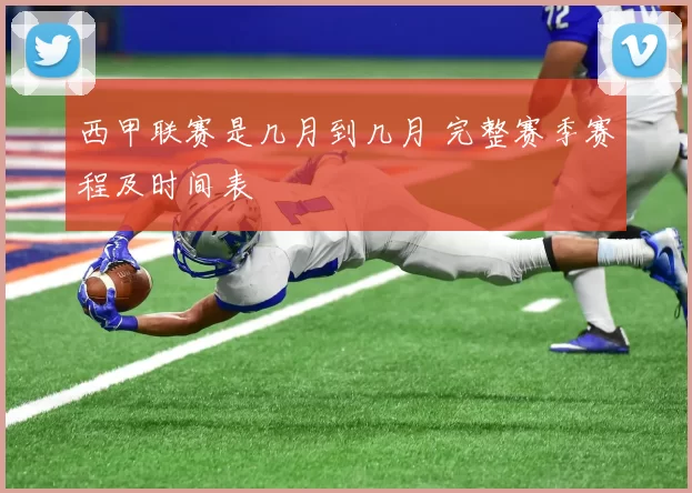 西甲联赛是几月到几月 完整赛季赛程及时间表