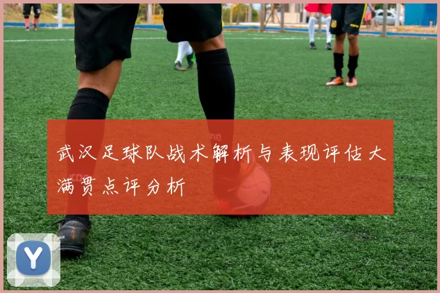 武汉足球队战术解析与表现评估大满贯点评分析