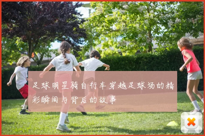 足球明星骑自行车穿越足球场的精彩瞬间与背后的故事