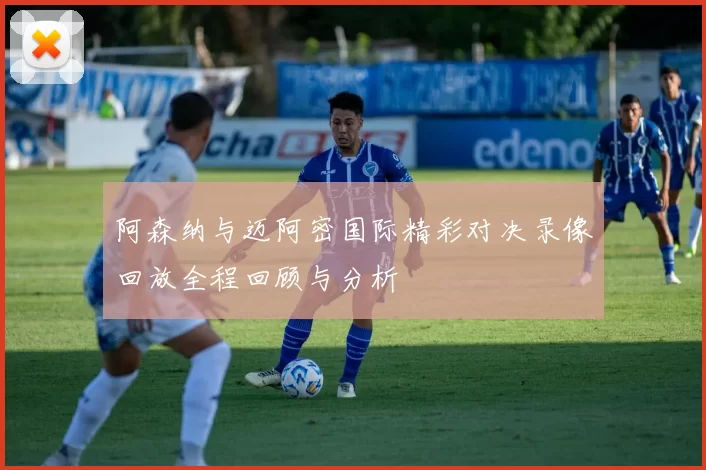 阿森纳与迈阿密国际精彩对决录像回放全程回顾与分析