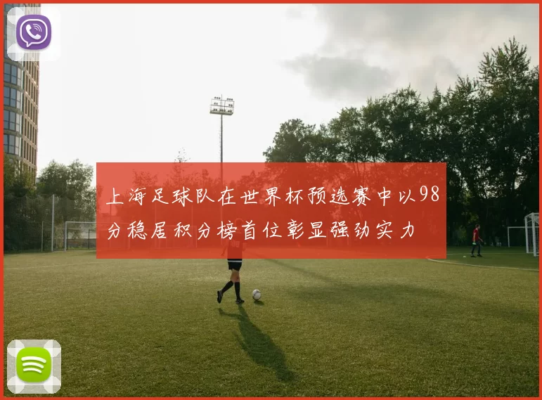 上海足球队在世界杯预选赛中以98分稳居积分榜首位彰显强劲实力