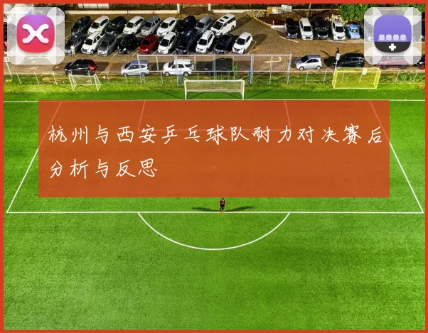 杭州与西安乒乓球队耐力对决赛后分析与反思