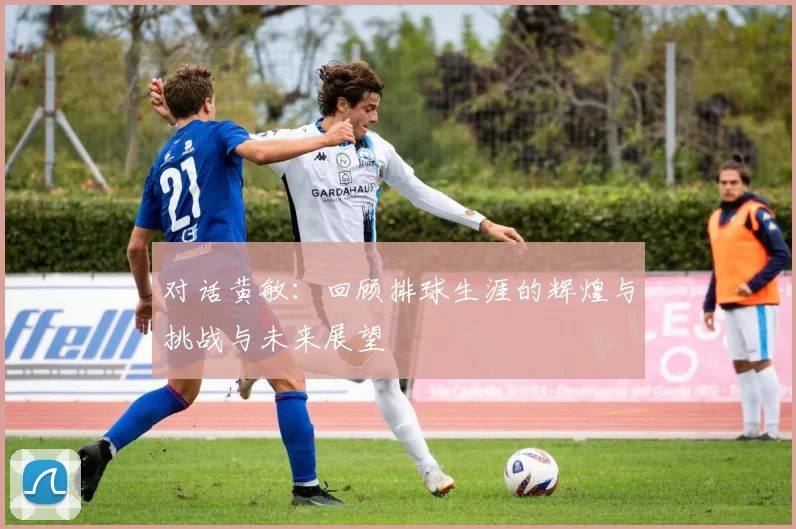 对话黄敏：回顾排球生涯的辉煌与挑战与未来展望