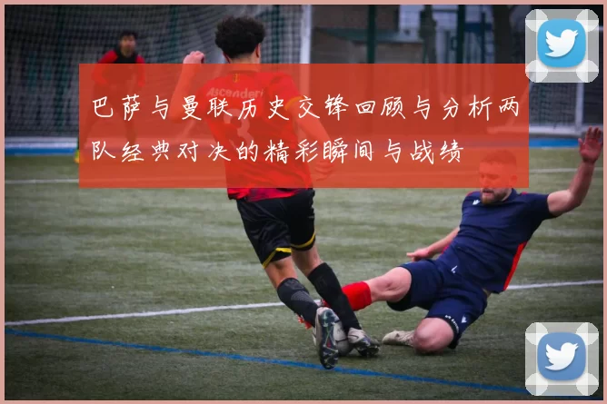 巴萨与曼联历史交锋回顾与分析两队经典对决的精彩瞬间与战绩