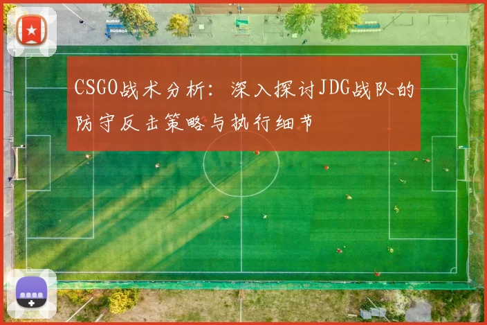 CSGO战术分析：深入探讨JDG战队的防守反击策略与执行细节
